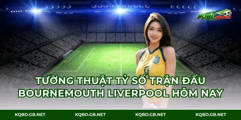 Tường thuật tỷ số trận đấu bournemouth liverpool hôm nay