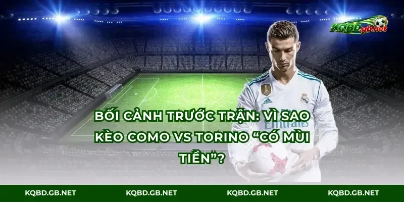 Bối cảnh trước trận: Vì sao kèo Como vs Torino “có mùi tiền”?