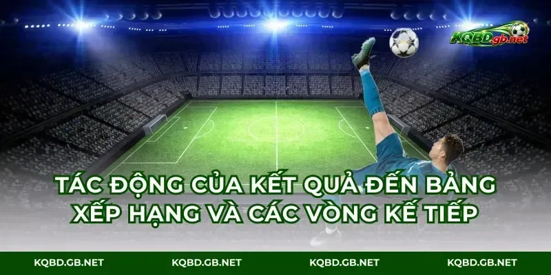 Tác động của kết quả đến bảng xếp hạng và các vòng kế tiếp
