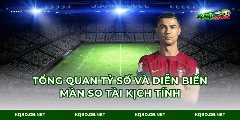 Tổng quan tỷ số và diễn biến màn so tài kịch tính