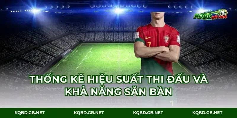 Thống kê hiệu suất thi đấu và khả năng săn bàn